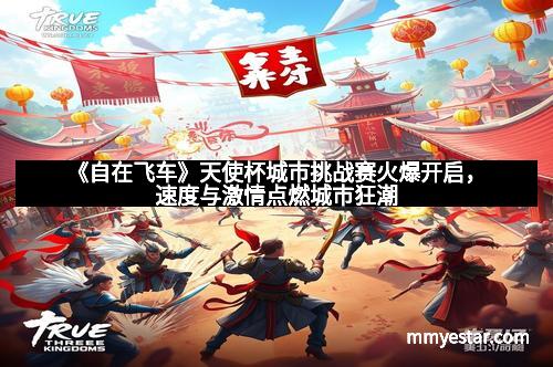《自在飞车》天使杯城市挑战赛火爆开启,速度与激情点燃城市狂潮 《自在飞车》天使杯城市挑战赛火爆开启,速度与激情点燃城市狂潮