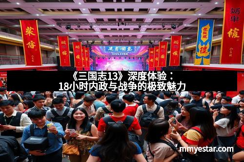 《三国志13》深度体验:18小时内政与战争的极致魅力 《三国志13》深度体验:18小时内政与战争的极致魅力